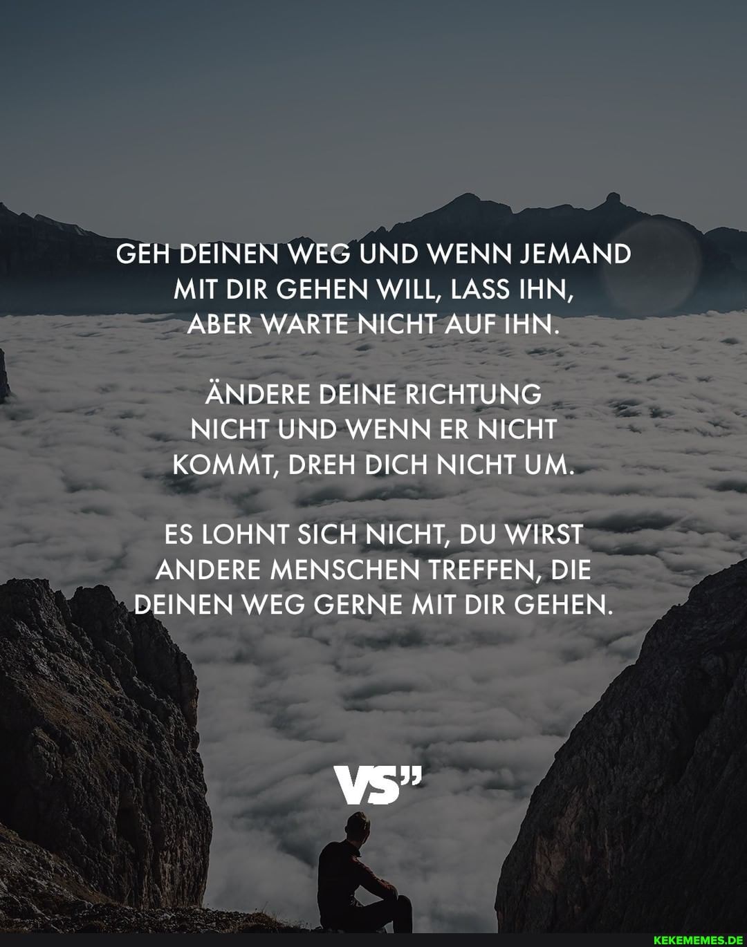 GEH DEINEN WEG UND WENN JEMAND MIT DIR GEHEN WILL, LASS IHN,
ABER WARTE NICHT AUF IHN.
ÄNDERE DEINE RICHTUNG NICHT UND WENN ER NICHT KOMMT, DREH DICH NICHT UM.
ES LOHNT SICH NICHT, DU WIRST
ANDERE MENSCHEN TREFFEN, DIE DEINEN WEG GERNE MIT DIR GEHEN.