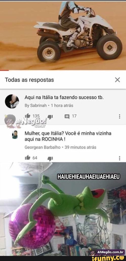 Aqui na Itália ta fazendo sucesso tb.
1 hora atrás
e
3 Mulher, que Italia? Vocé é minha vizinha
aqui na ROCINHA Georgean Barbalho 39 minutos atrás
i 64