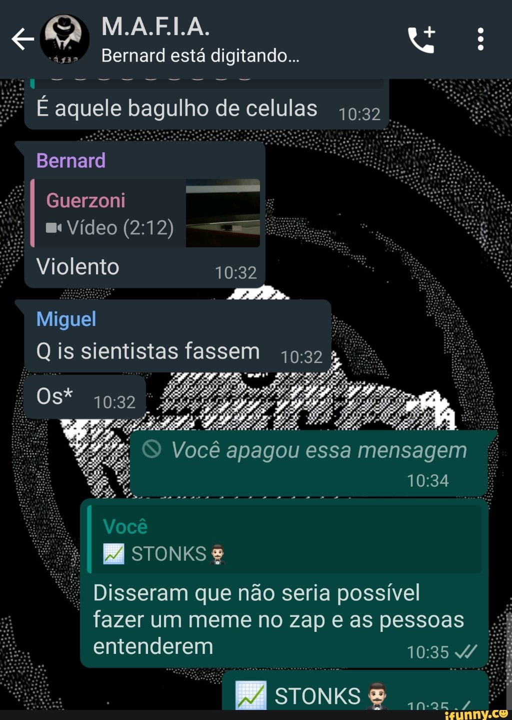 É aquele bagulho de celulas
10:32
Bernard
I
Violento
10:32
ani
ve © Vocé apagou essa mensagem
Er Disseram que não seria possível
fazer um meme no zap e as pessoas