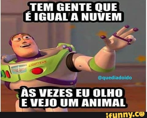 TEM GENTE QUE
É IGUAL A NUVEM
@quediadoido
VEZES EU OLHO
(E VEJO UM ANIMAL