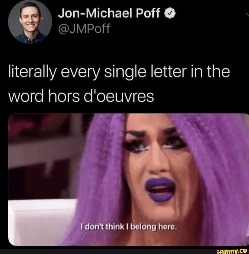 Literally every single letter in the word hors d'oeuvres don't think I