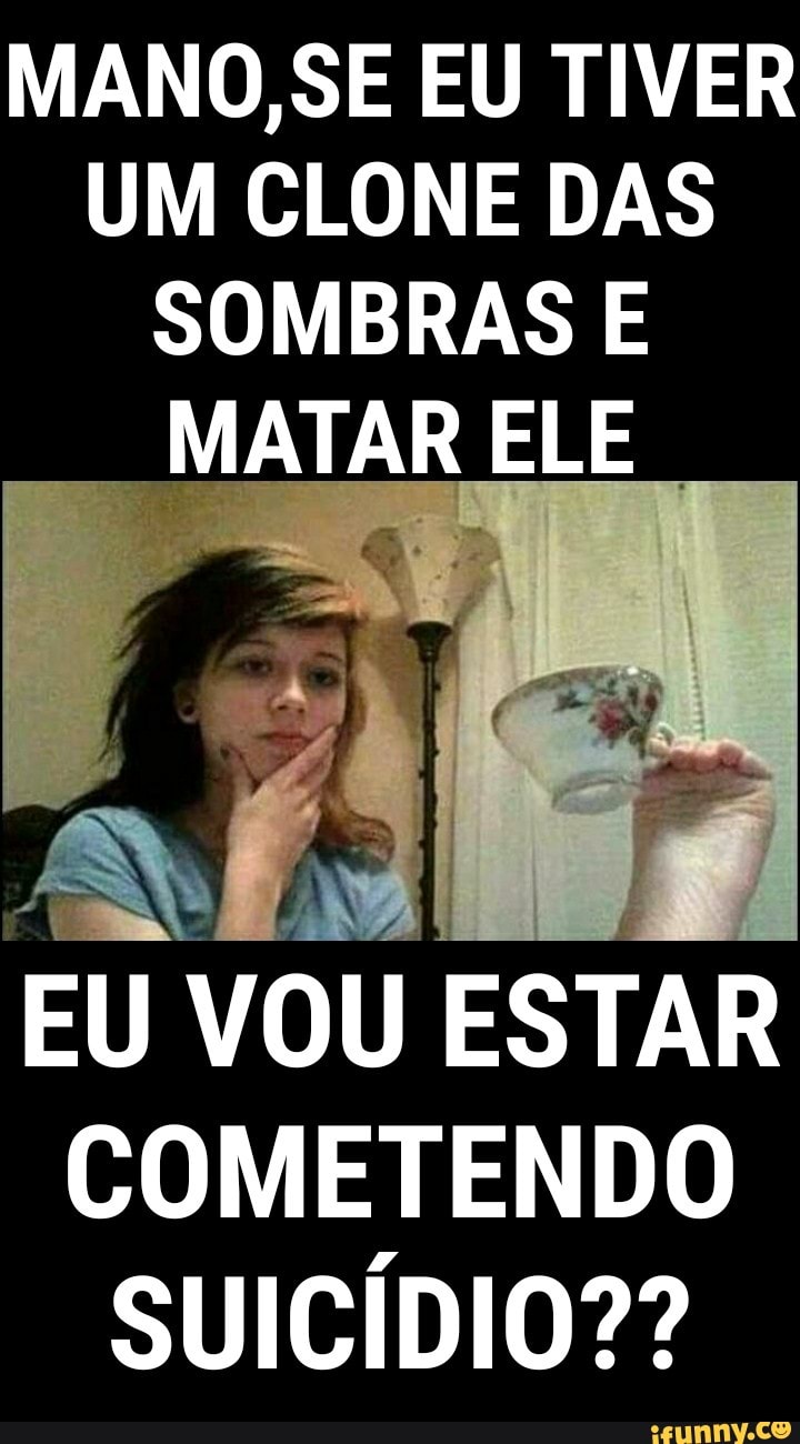 MANO,SE EU TIVER
UM CLONE DAS
SOMBRAS E
MATAR ELE
EU VOU ESTAR
COMETENDO
SUICÍDIO??