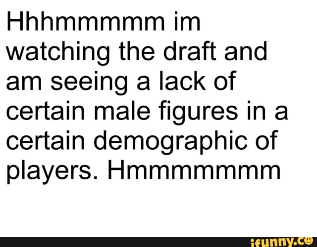 watching the draft and
am seeing a lack of
certain male figures in a
certain demographic of
players. Hmmmmmmm