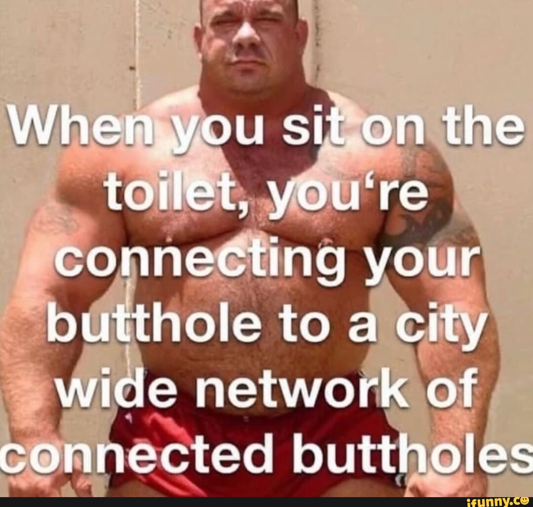 When you sit on the toilet, you're connecting your butthole to a city