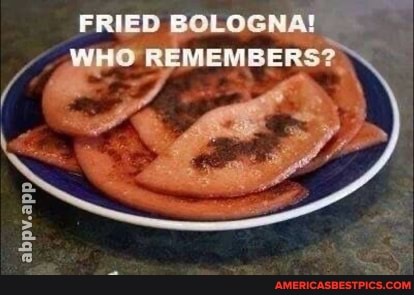 FRIED BOLOGNA!
WHO REMEMBERS?