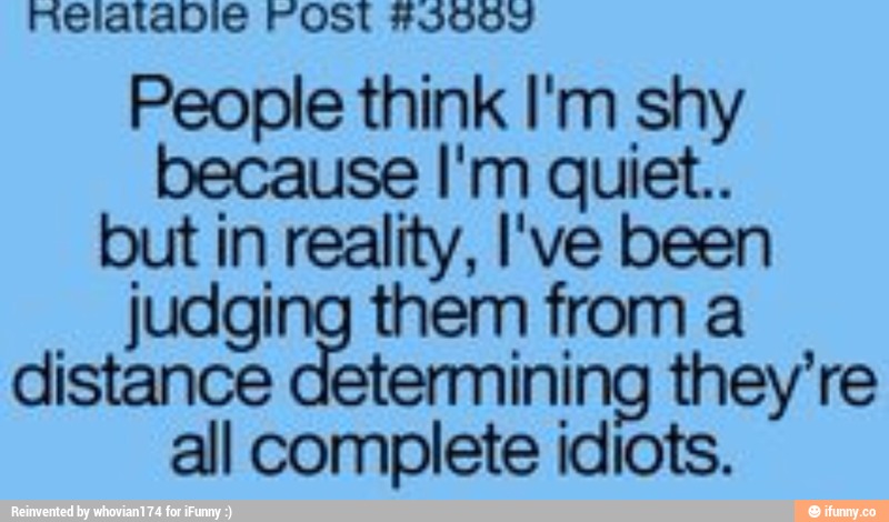 Helatable Post #3889
People think I'm shy
because I'm quiet.
but in reality, I've been
_
judgi them from a
distance etermmlng they’re
all complete idlots.