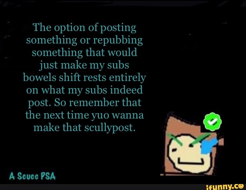 The option of posting something or repubbing something that would just make my subs bowels shift rests entirely on what my subs indeed post. So remember that the next time yuo wanna make that scullypost.
& Seuce PS&