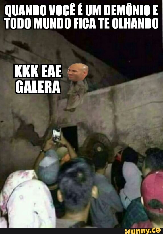 QUANDO VOCÊ É UM DEMÔNIO E
TODO MUNDO FICA TE OLHANDO
GALERA