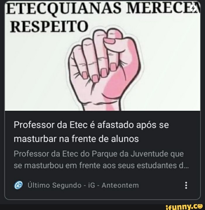 TECQUIANAS MERECE:
RESPEITO
Professor da Etec é afastado após se
masturbar na frente de alunos
Professor da Etec do Parque da Juventude que
se masturbou em frente aos seus estudantes d.. Ultimo Segundo
Anteontem