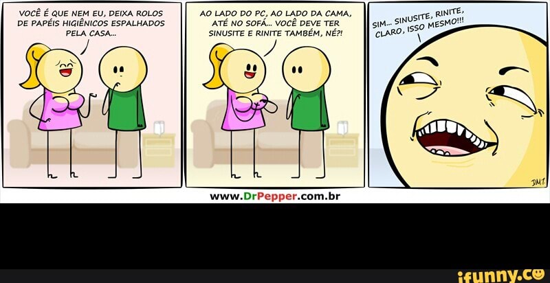 VOCÊ É QUE NEM EU, DEIXA ROLOS
DE PAPÉIS HIGIÊNICOS ESPALHADOS
PELA CASA
'AO LADO DO PC, AO LADO DA CAMA,
ATÉ NO SOFÁ... VOCÊ DEVE TER
SINUSITE E RINITE TAMBÉM, NÉ?! -