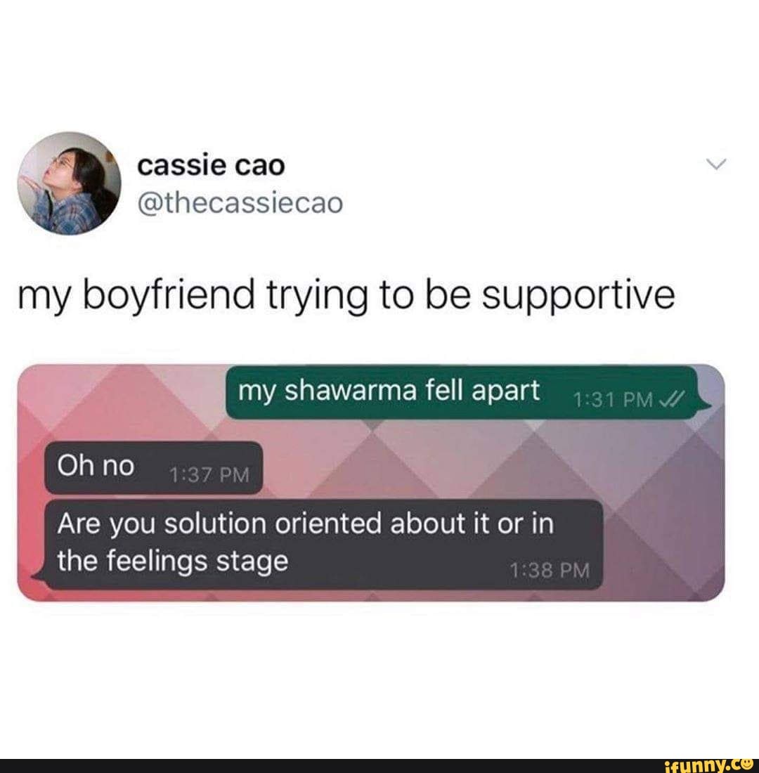 my boyfriend trying to be supportive
my shawarma fell apart
Oh no
Are you solution oriented about it or in the feelings stage