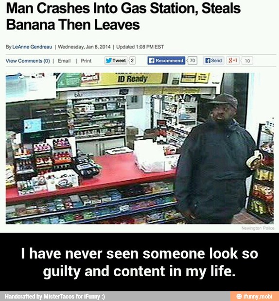 Man Crashes Into Gas Station, Steals
Banana Then Leaves
BPM EST
I have never seen someone look so
guilty and content in my life. - I have never seen someone look so guilty and content in my life.