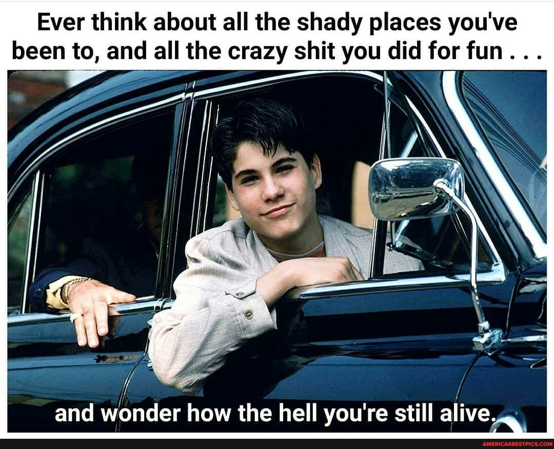 Ever think about all the shady places you've been to, and all the crazy shit you did for fun...
IN
le
and wonder how the hell you're still alive,