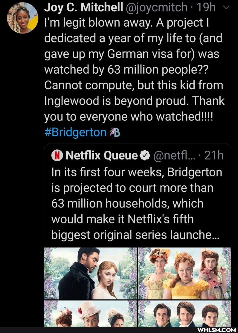 Joy C. Mitchell @joycmitch
I'm legit blown away. A project I dedicated a year of my life to (and gave up my German visa for) was watched by 63 million people??
Cannot compute, but this kid from
Inglewood is beyond proud. Thank you to everyone who watched!!!!
#Bridgerton
Netflix Queue @ @neifl...-
In its first four weeks, Bridgerton is projected to court more than
63 million households, which would make it Netflix's fifth biggest original series launche...