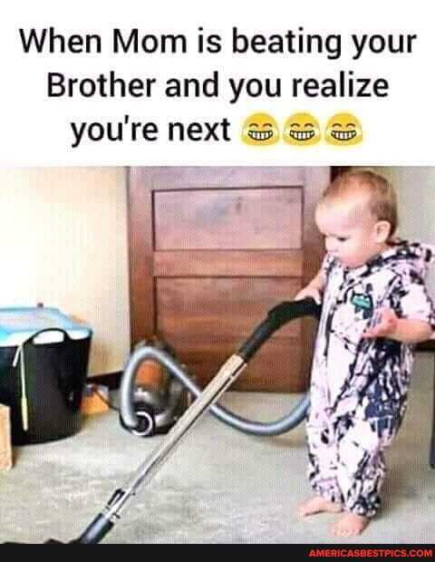 When Mom is beating your
Brother and you realize you're next
