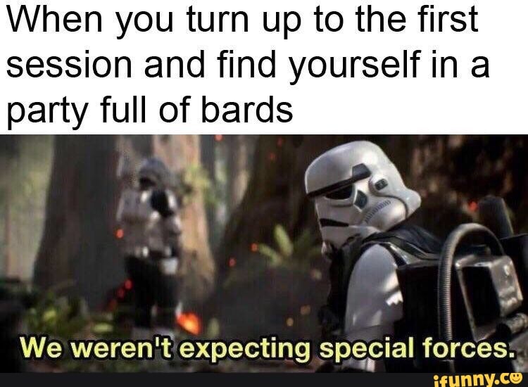 When you turn up to the first
session and find yourself in a
party full of bards
a
i
We weren't expecting special forces®