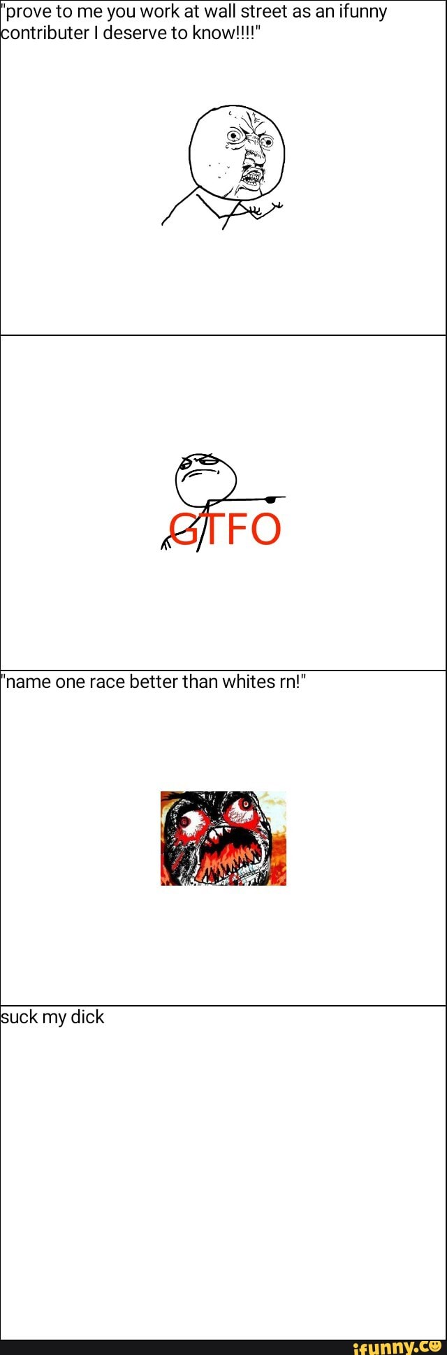 "prove to me you work at wall street as an ifunny
contributer I deserve to know!!!"
"name one race better than whites rn!"