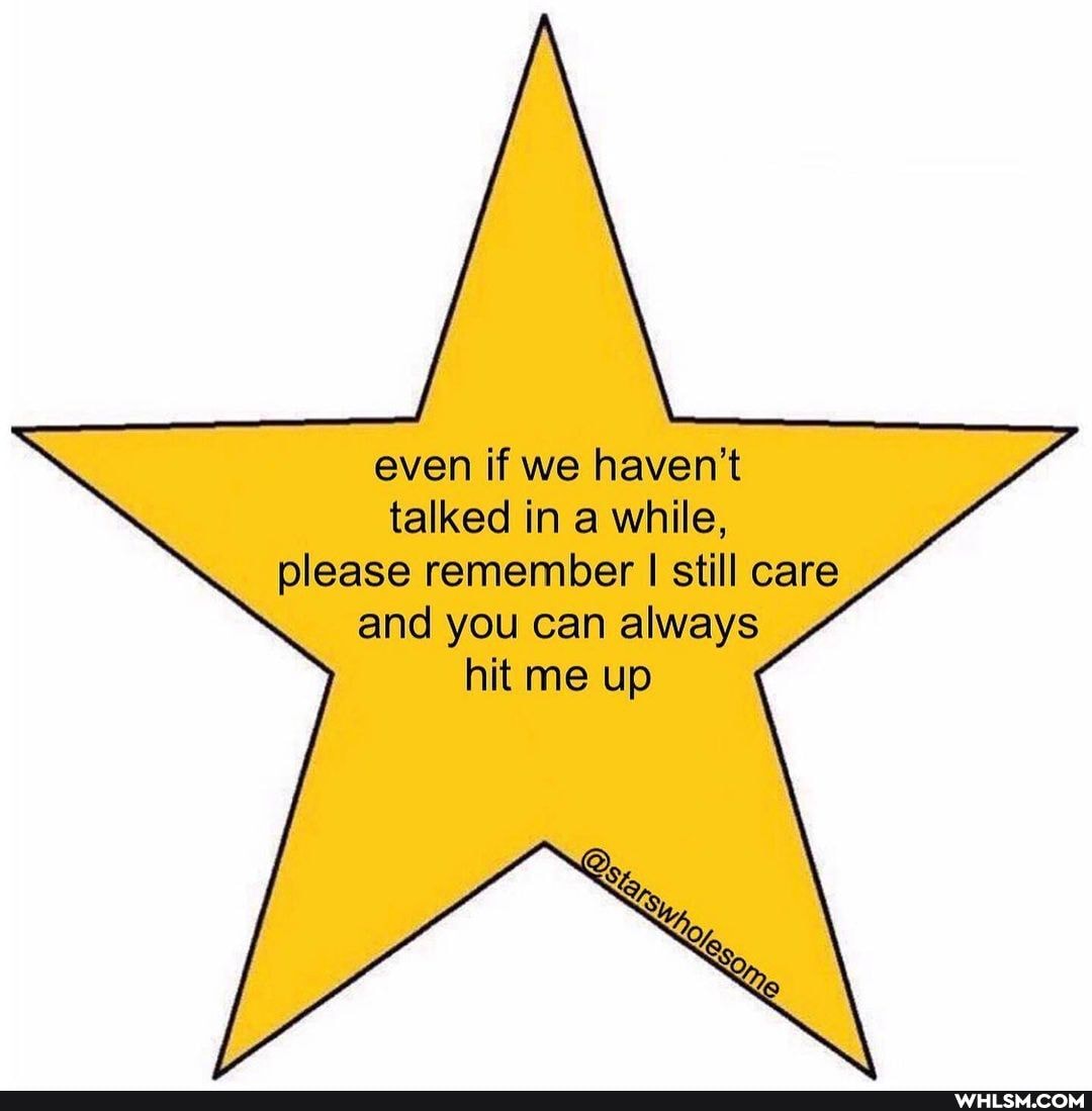 even if we haven't talked in while, please remember I still care and you can always hit me up