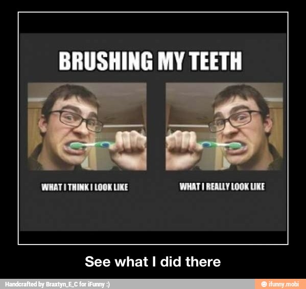 BRUSHING MY TEETH
See what I did there - See what I did there