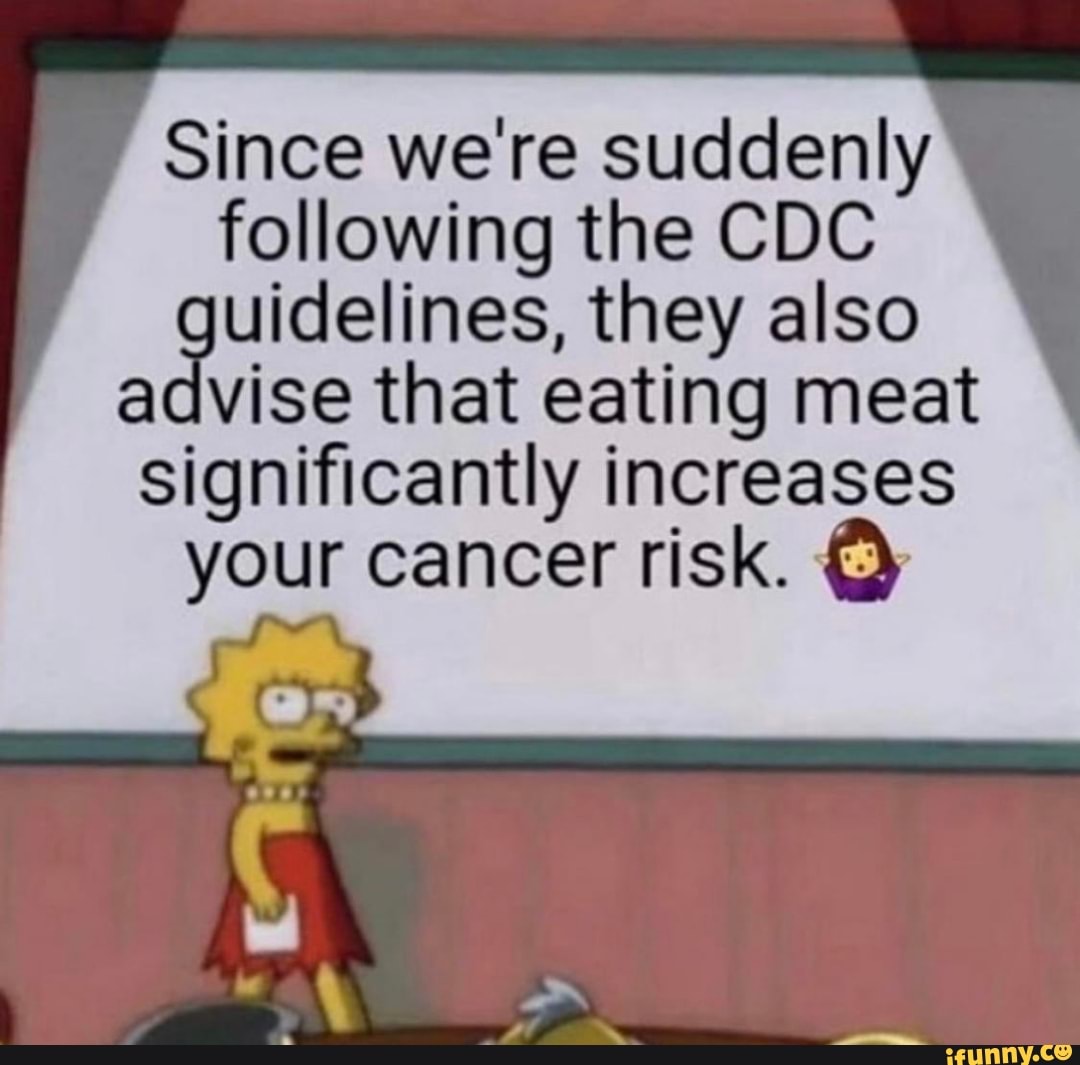 Since we're suddenly
following the CDC
uidelines, they also
advise that eating meat
significantly increases
your cancer risk.
