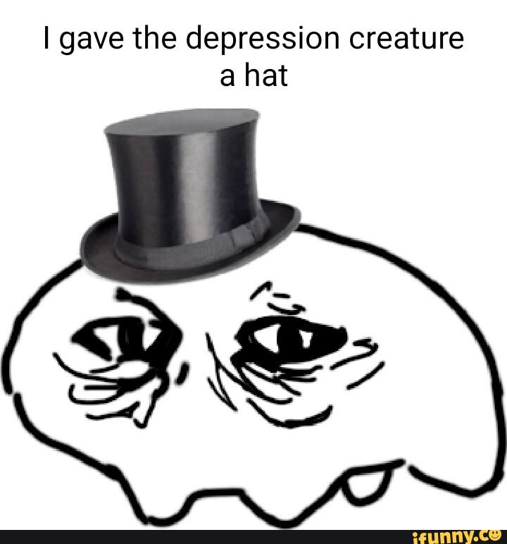 I gave the depression creature hat - iFunny