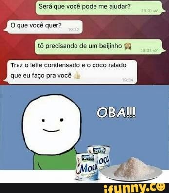 Será que você pode me ajudar?
O que você quer?
tô precisando de um beijinho 4
7
Traz o leite condensado e o coco ralado
que eu faço pra você