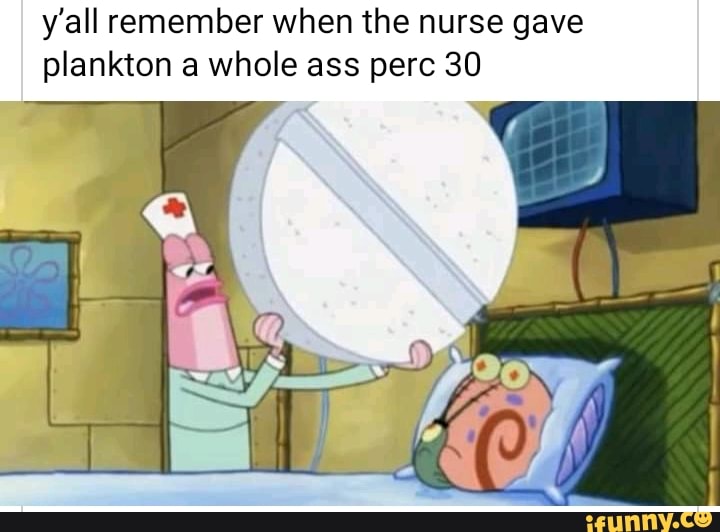 y'all remember when the nurse gave
plankton a whole ass perc 30