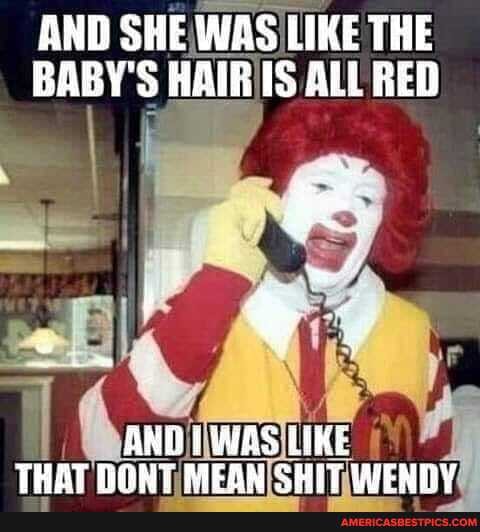 AND SHE WAS LIKE THE
BABY'S HAIR IS ALL RED AND WAS LIKE
THAT DONT MEGN SUIT WENIDY