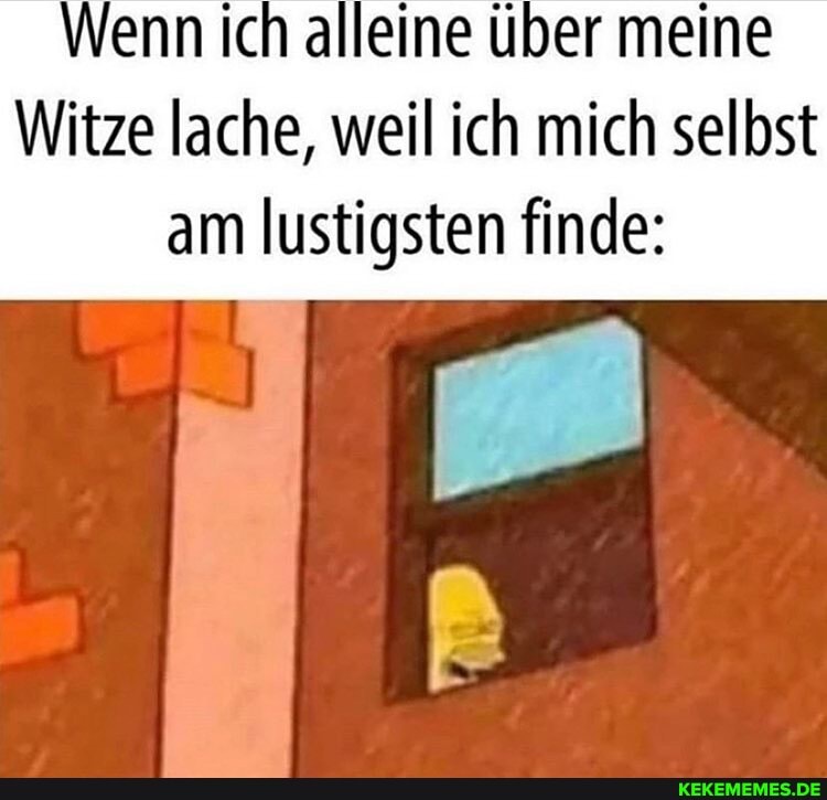 Wenn ich alleine über meine
Witze lache, weil ich mich selbst am lustigsten finde: