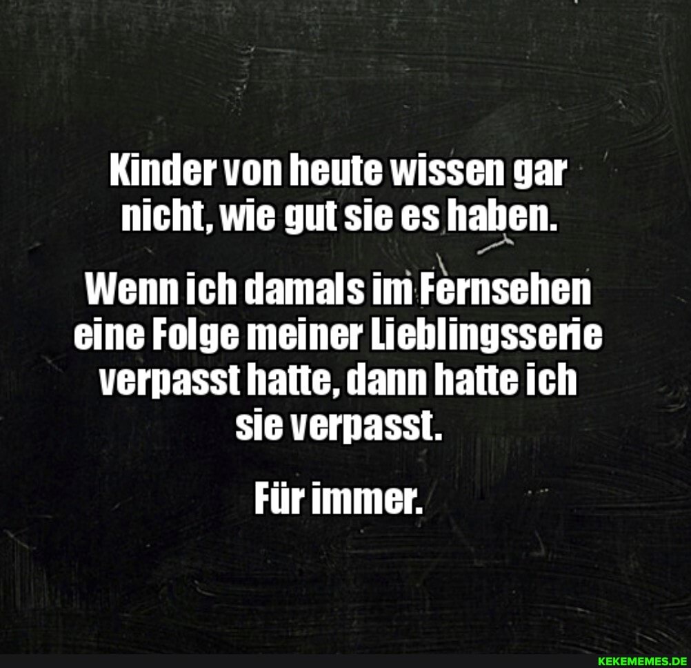 Kinder von heute wissen gar nicht, wie gut sie es haben.
Wenn ich damals im Fernsehen eine Folge meiner Lieblingssenie verpasst hatte, dann hatte ich sie verpasst.
Für immer.