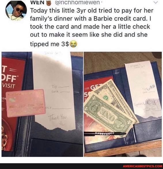 WEN @richhomiewen
Today this little Syr old tried to pay for her
CC family's dinner with a Barbie credit card. I took the card and made her a little check out to make it seem like she did and she
tipped me 3$@)
