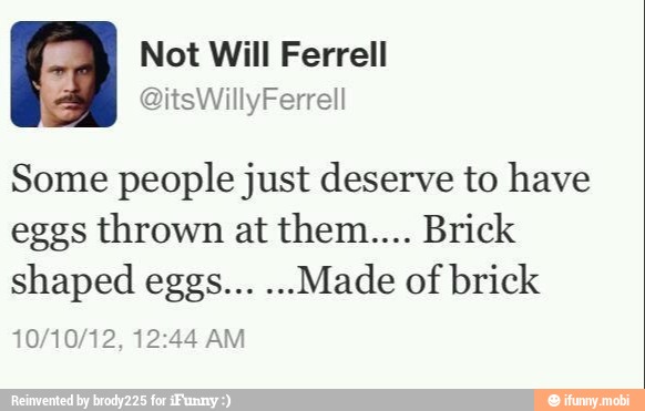 Some people just deserve to have
eggs thrown at them.... Brick
shaped eggs...
Made of brick