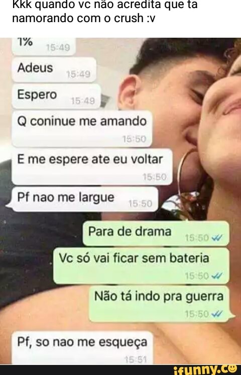 KKK quando vc não acredita que ta
namorando com o crush :v
Th
Adeus
Espero A
Q coninue me amando
Vc só vai ficar sem bateria
Não tá indo pra guerra
