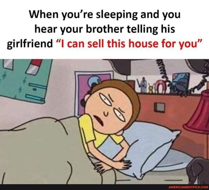 When you're sleeping and you hear your brother telling his girlfriend "I can sell this house for you"