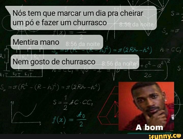 Nós tem que marcar um dia pra cheirar um pó e fazer um churrasco
Mentira mano
Nem gosto de churrasco
bom