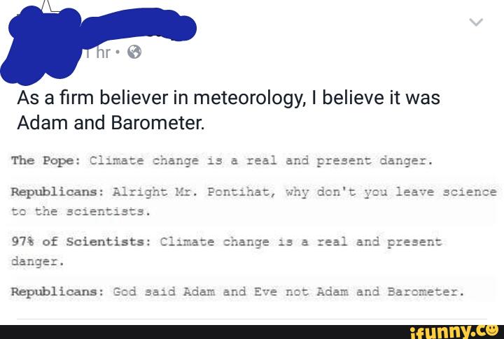 As a firm believer in meteorology, I believe it was
Adam and Barometer.
The Pope: :;
Republ ícans:
se a: