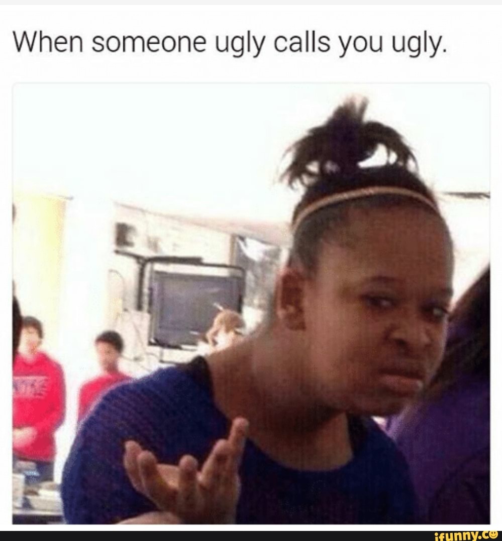 When someone ugly calls you ugly. - iFunny
