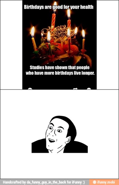 Birthdays are
¿hos for your health
Studies have shown that people
who have more birthdays live longer.