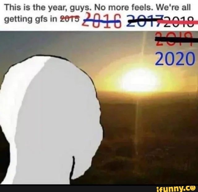 This is the year, guys. No more feels. We're all
getting gfs in o
an 20472019-
2020