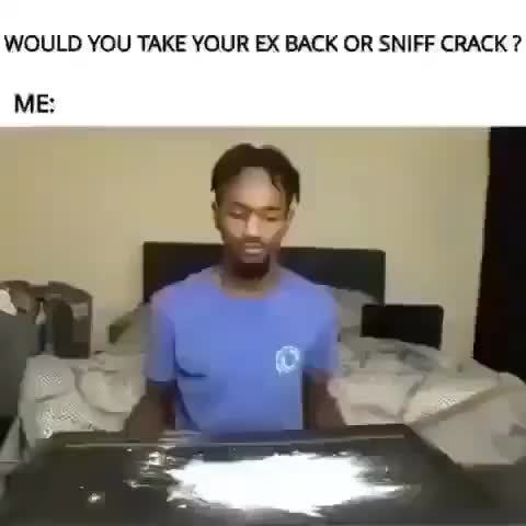 Would You Take Your Ex Back Or Sniff Crack Me Ifunny