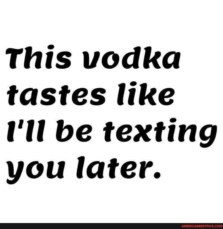 This vodka tastes like
'il be texting you later.