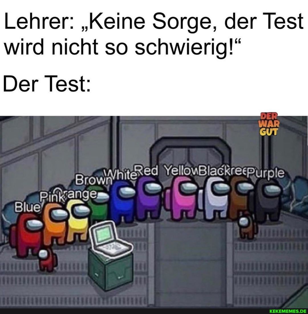 Lehrer: "Keine Sorge, der Test wird nicht so schwierig!"
Der Test:
GUT Red YellouBlackreepurple
Brow
Pinkangem
Bunte