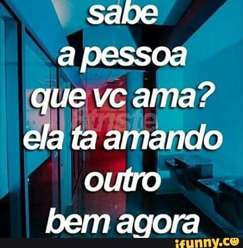 a pessoa
Ce vc ama?
ela ta amando
outro
bem agora