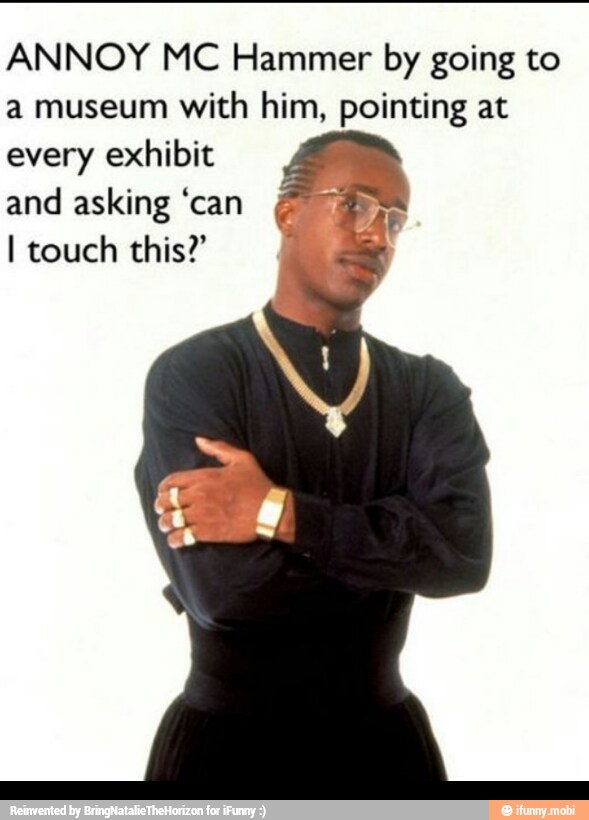 ANNOY MC Hammer by going to
a museum
with him, pointing at
every exhibit
4
and asking 'can 4
I touch this?' LE
P