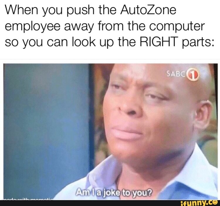 When you push the AutoZone
employee away from the computer
so you can look up the RIGHT parts: