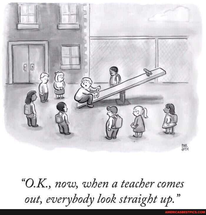 "O.K., now, when a teacher comes out. evervbody look straicht up."