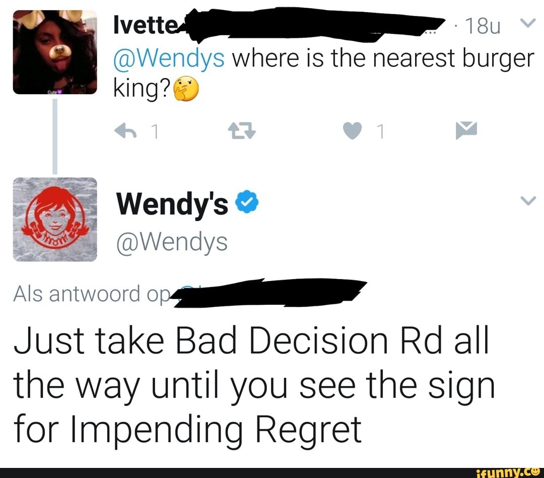 Vet I Wendys where is the nearest burger king? Wendy's Wendys Just take Bad Decision Rd all