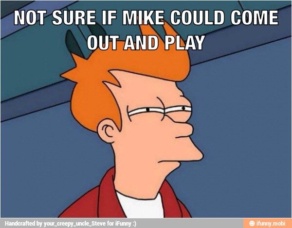 NOT SURE IF MIKE COULD COME