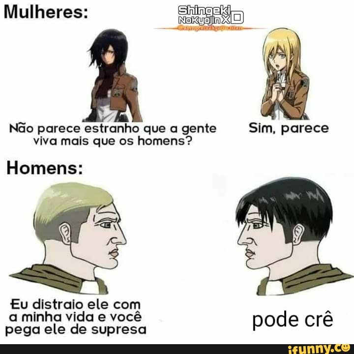 Mulheres:
Não parece estranho que a gente Sim, parece
viva mais que os homens?
Homens:
Eu distralo ele com a minha vida e você pega ele de supresa pode crê