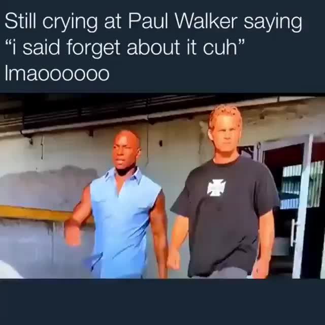 Still Crying At Paul Walker Saying I Said Forget About It Cuh Lmaoooooo Ifunny